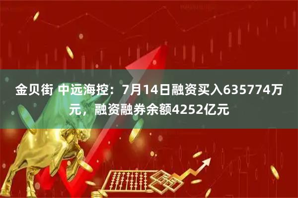 金贝街 中远海控：7月14日融资买入635774万元，融资融券余额4252亿元