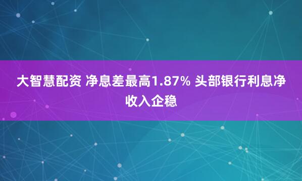 大智慧配资 净息差最高1.87% 头部银行利息净收入企稳