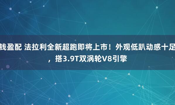 钱盈配 法拉利全新超跑即将上市！外观低趴动感十足，搭3.9T双涡轮V8引擎