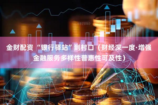 金财配资 “银行驿站”到村口（财经深一度·增强金融服务多样性普惠性可及性）
