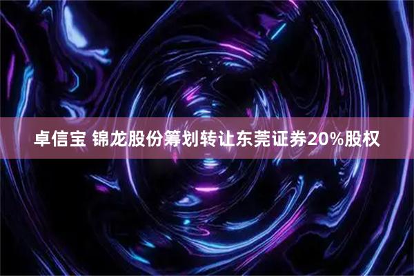 卓信宝 锦龙股份筹划转让东莞证券20%股权